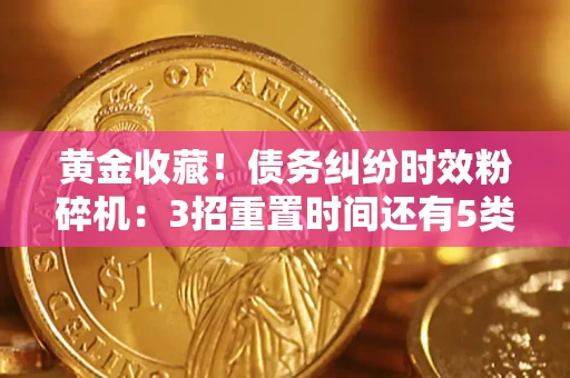 武汉黄金收藏！债务纠纷时效粉碎机：3招重置时间还有5类不设年限的特殊债务