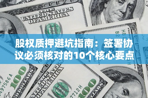 武汉股权质押避坑指南:签署协议必须核对的10个核心要点 武汉股权质押避坑指南:签署协议必须核对的10个核心要点