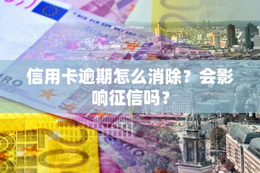武汉信用卡逾期怎么消除？会影响征信吗？