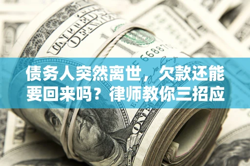 武汉债务人突然离世，欠款还能要回来吗？律师教你三招应对