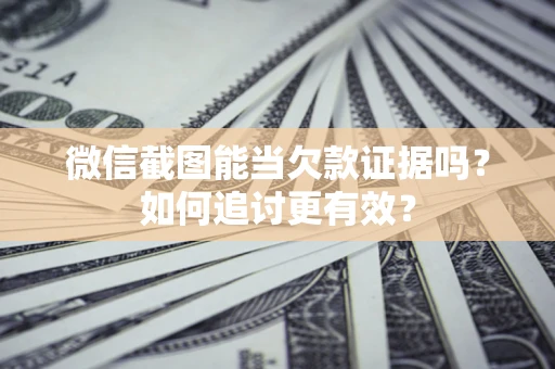 武汉微信截图能当欠款证据吗？如何追讨更有效？