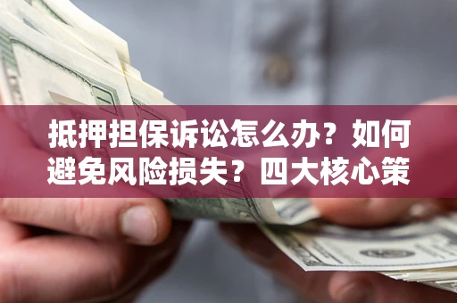 武汉抵押担保诉讼怎么办？如何避免风险损失？四大核心策略全解读