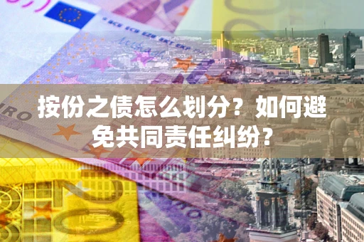 武汉按份之债怎么划分？如何避免共同责任纠纷？