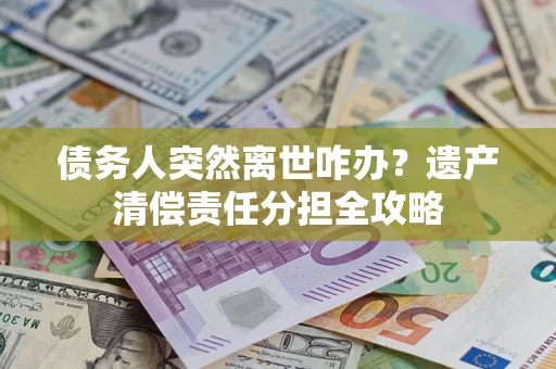 武汉债务人突然离世咋办？遗产清偿责任分担全攻略