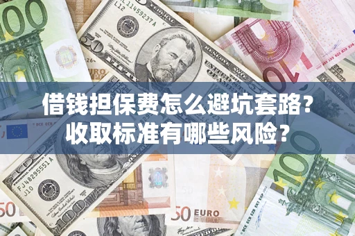 武汉借钱担保费怎么避坑套路?收取标准有哪些风险? 武汉借钱担保费怎么避坑套路?收取标准有哪些风险?