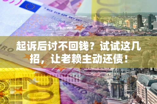 武汉起诉后讨不回钱？试试这几招，让老赖主动还债！