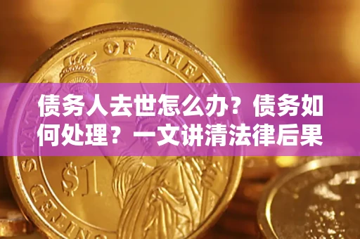 武汉债务人去世怎么办？债务如何处理？一文讲清法律后果