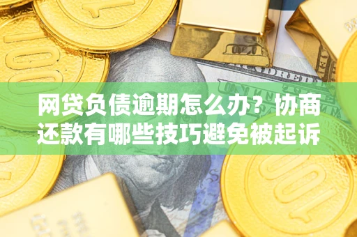 武汉网贷负债逾期怎么办？协商还款有哪些技巧避免被起诉？