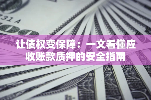 武汉让债权变保障：一文看懂应收账款质押的安全指南