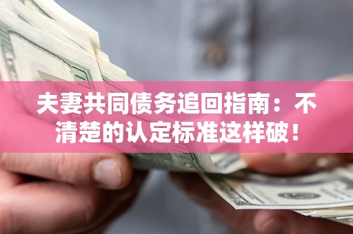 武汉夫妻共同债务追回指南：不清楚的认定标准这样破！