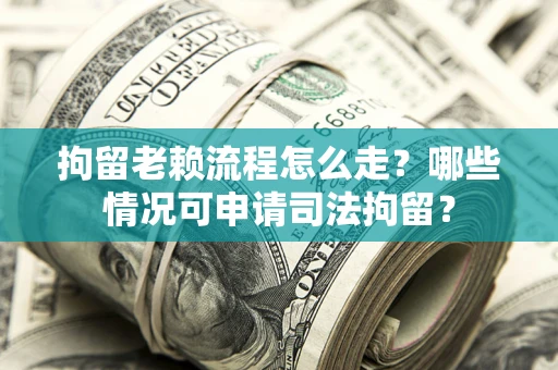 武汉拘留老赖流程怎么走?哪些情况可申请司法拘留? 武汉拘留老赖流程怎么走?哪些情况可申请司法拘留?