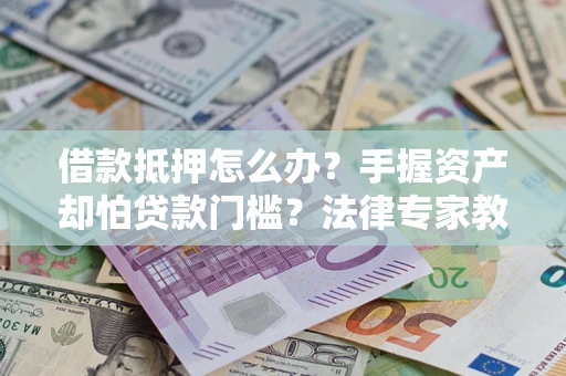 武汉借款抵押怎么办？手握资产却怕贷款门槛？法律专家教你办抵押不踩坑