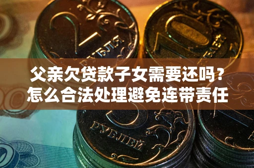武汉父亲欠贷款子女需要还吗？怎么合法处理避免连带责任？