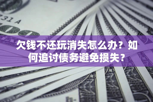 武汉欠钱不还玩消失怎么办？如何追讨债务避免损失？