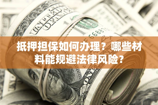 武汉抵押担保如何办理？哪些材料能规避法律风险？