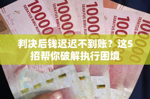 武汉判决后钱迟迟不到账？这5招帮你破解执行困境