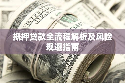 武汉抵押贷款全流程解析及风险规避指南