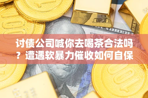 武汉讨债公司喊你去喝茶合法吗？遭遇软暴力催收如何自保？