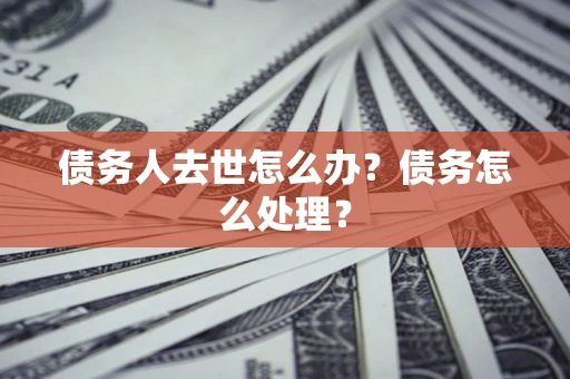 武汉债务人去世怎么办？债务怎么处理？
