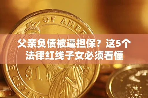 武汉父亲负债被逼担保？这5个法律红线子女必须看懂