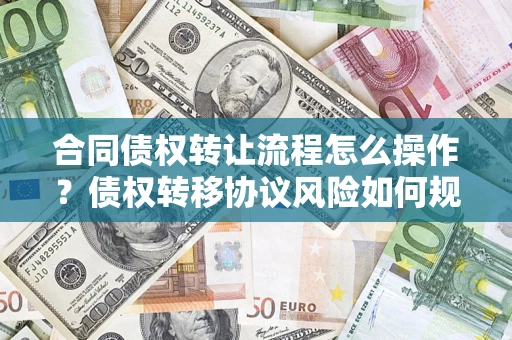 武汉合同债权转让流程怎么操作？债权转移协议风险如何规避？