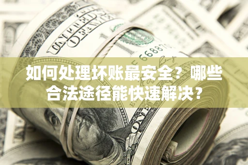 武汉如何处理坏账最安全？哪些合法途径能快速解决？
