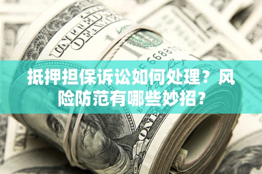 武汉抵押担保诉讼如何处理？风险防范有哪些妙招？
