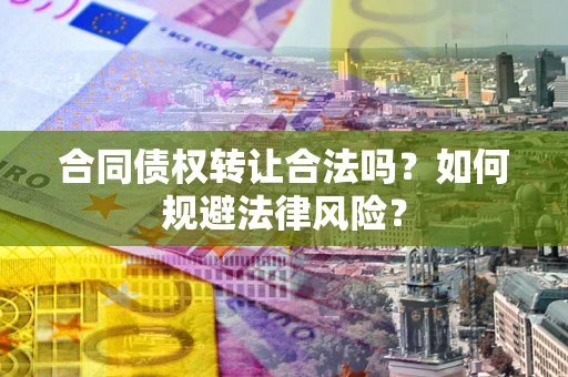 武汉合同债权转让合法吗？如何规避法律风险？