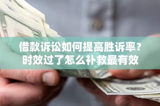 武汉借款诉讼如何提高胜诉率？时效过了怎么补救最有效