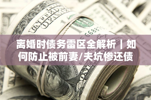 武汉离婚时债务雷区全解析｜如何防止被前妻/夫坑惨还债？