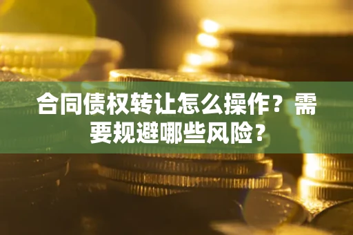 武汉合同债权转让怎么操作？需要规避哪些风险？