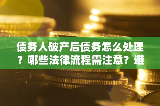 武汉债务人破产后债务怎么处理？哪些法律流程需注意？避免踩坑指南