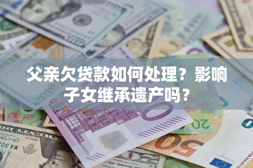 武汉父亲欠贷款如何处理?影响子女继承遗产吗? 武汉父亲欠贷款如何处理?影响子女继承遗产吗?