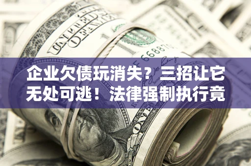 武汉企业欠债玩消失？三招让它无处可逃！法律强制执行竟比讨债公司还狠？