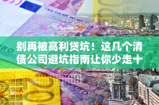 武汉别再被高利贷坑！这几个清债公司避坑指南让你少走十年弯路