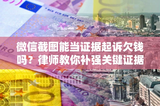 武汉微信截图能当证据起诉欠钱吗？律师教你补强关键证据