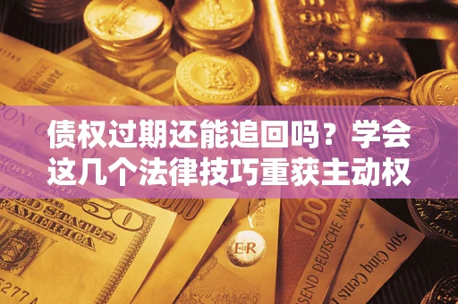 武汉债权过期还能追回吗？学会这几个法律技巧重获主动权