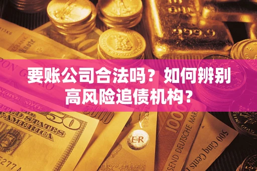 武汉要账公司合法吗？如何辨别高风险追债机构？