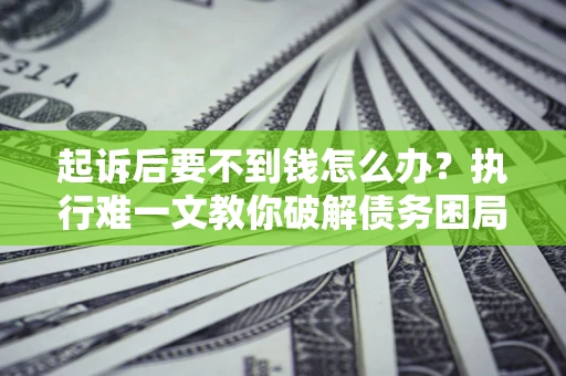 武汉起诉后要不到钱怎么办？执行难一文教你破解债务困局