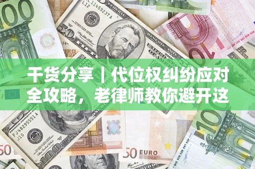 武汉干货分享｜代位权纠纷应对全攻略，老律师教你避开这5大雷区