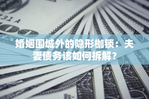 武汉婚姻围城外的隐形枷锁：夫妻债务该如何拆解？