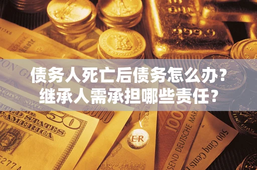 武汉债务人死亡后债务怎么办？继承人需承担哪些责任？