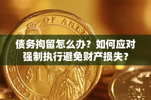 武汉债务拘留怎么办？如何应对强制执行避免财产损失？