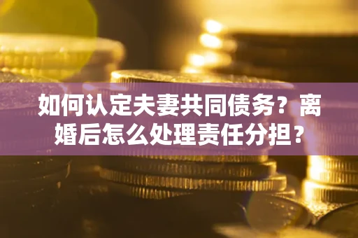 武汉如何认定夫妻共同债务？离婚后怎么处理责任分担？