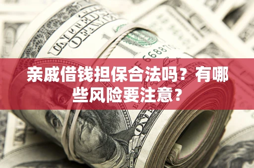 武汉亲戚借钱担保合法吗？有哪些风险要注意？