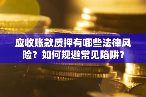武汉应收账款质押有哪些法律风险？如何规避常见陷阱？