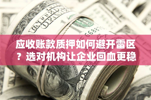 武汉应收账款质押如何避开雷区？选对机构让企业回血更稳