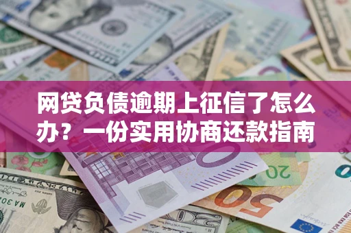 武汉网贷负债逾期上征信了怎么办？一份实用协商还款指南请收好
