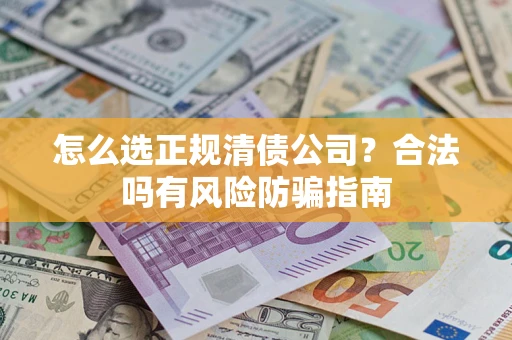 武汉怎么选正规清债公司？合法吗有风险防骗指南
