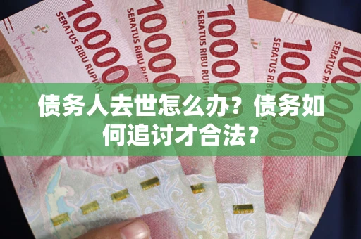 武汉债务人去世怎么办？债务如何追讨才合法？